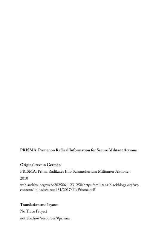 PRISMA: Primer on Radical Information for Secure Militant Actions  Original textin German PRISMA: Prima Radikales Info Sammelsurium Militanter Aktionen 2010  web archive.org/web/20250611231250/https:/militanz blackblogs org/vp- content/uploads/sites/481/2017/11/Prisma.pdf  Translation and layout No Trace Project  noteace how/cesources/#prisma 
